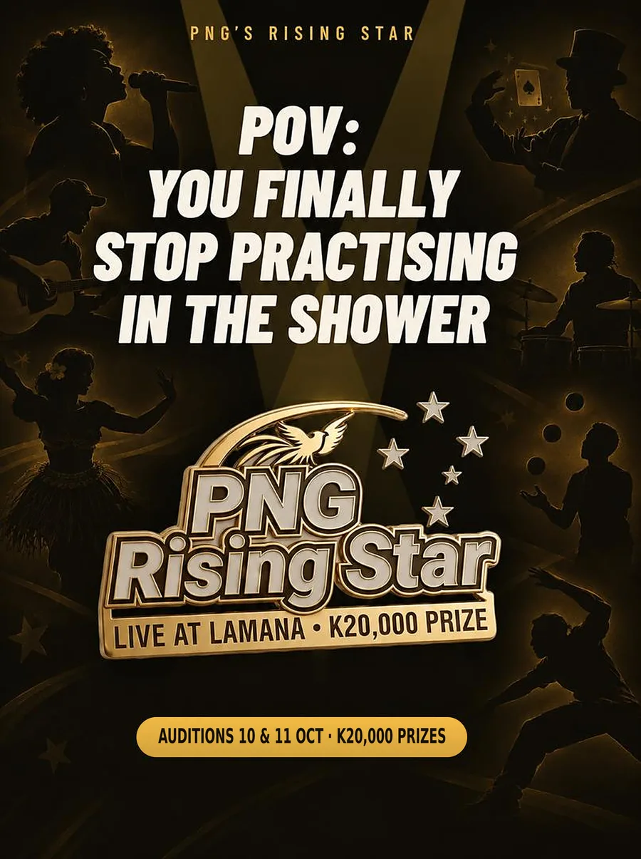 PNG's Rising Star advert: POV, you finally stop practising in the shower. Auditions 10 and 11 October, K20,000 prizes.